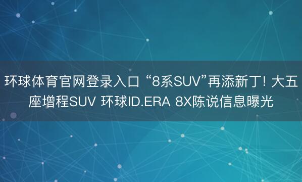 环球体育官网登录入口 “8系SUV”再添新丁! 大五座增程SUV 环球ID.ERA 8X陈说信息曝光