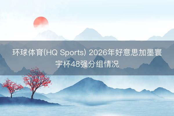 环球体育(HQ Sports) 2026年好意思加墨寰宇杯48强分组情况