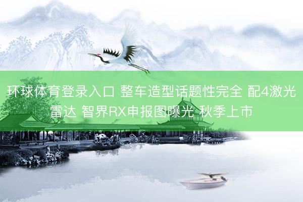 环球体育登录入口 整车造型话题性完全 配4激光雷达 智界RX申报图曝光 秋季上市