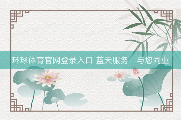 环球体育官网登录入口 蓝天服务・与您同业