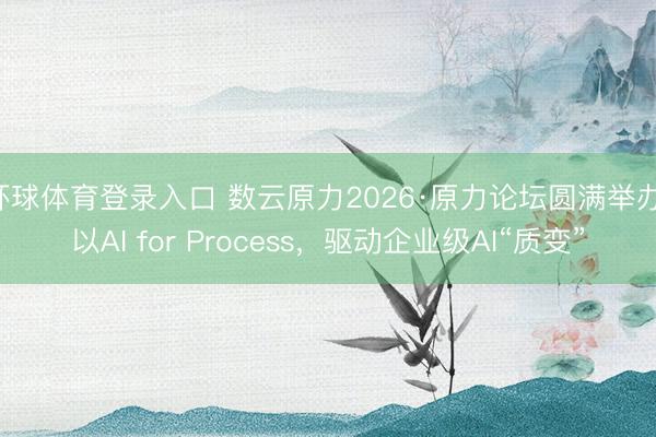 环球体育登录入口 数云原力2026·原力论坛圆满举办：以AI for Process，驱动企业级AI“质变”