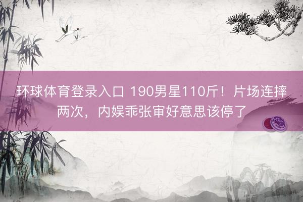 环球体育登录入口 190男星110斤！片场连摔两次，内娱乖张审好意思该停了