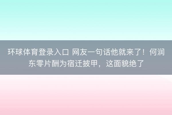 环球体育登录入口 网友一句话他就来了！何润东零片酬为宿迁披甲，这面貌绝了