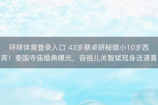 环球体育登录入口 43岁蔡卓妍秘婚小10岁西宾！泰国寺庙婚典曝光，容祖儿关智斌现身送道喜