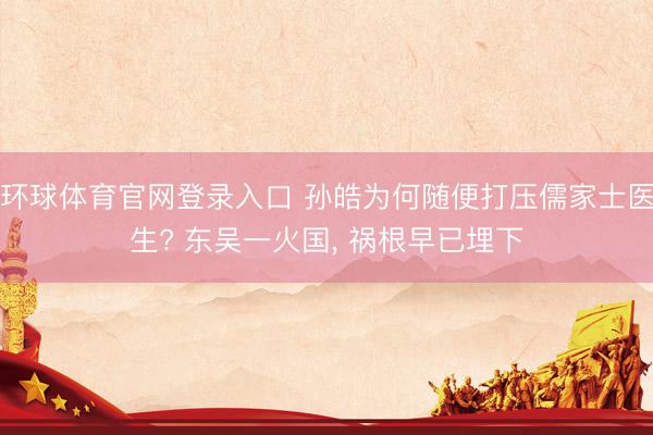 环球体育官网登录入口 孙皓为何随便打压儒家士医生? 东吴一火国， 祸根早已埋下