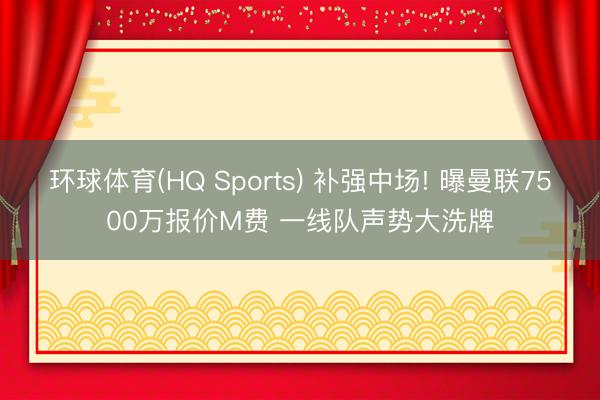 环球体育(HQ Sports) 补强中场! 曝曼联7500万报价M费 一线队声势大洗牌