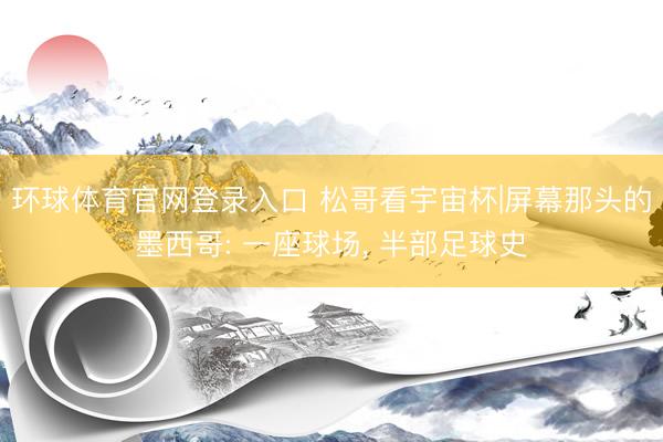 环球体育官网登录入口 松哥看宇宙杯|屏幕那头的墨西哥: 一座球场， 半部足球史