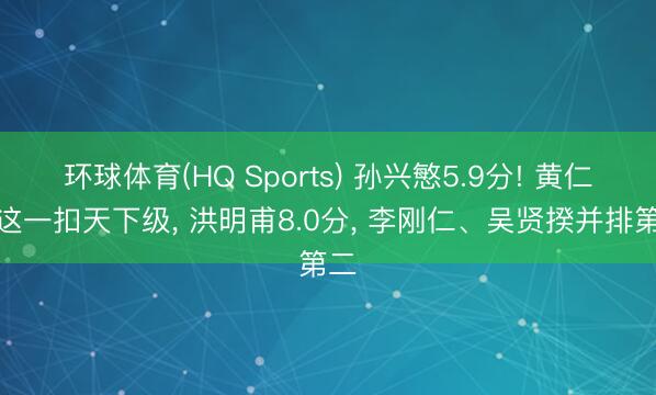 环球体育(HQ Sports) 孙兴慜5.9分! 黄仁范这一扣天下级， 洪明甫8.0分， 李刚仁、吴贤揆并排第二