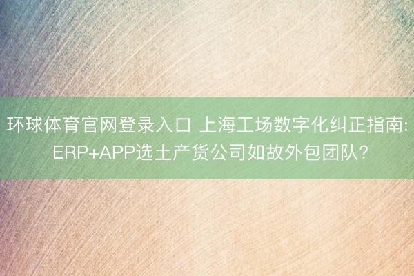 环球体育官网登录入口 上海工场数字化纠正指南: ERP+APP选土产货公司如故外包团队?