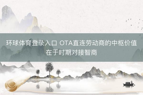 环球体育登录入口 OTA直连劳动商的中枢价值在于时期对接智商
