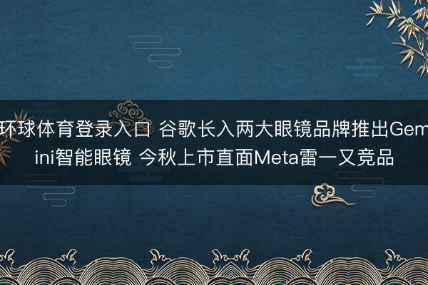 环球体育登录入口 谷歌长入两大眼镜品牌推出Gemini智能眼镜 今秋上市直面Meta雷一又竞品