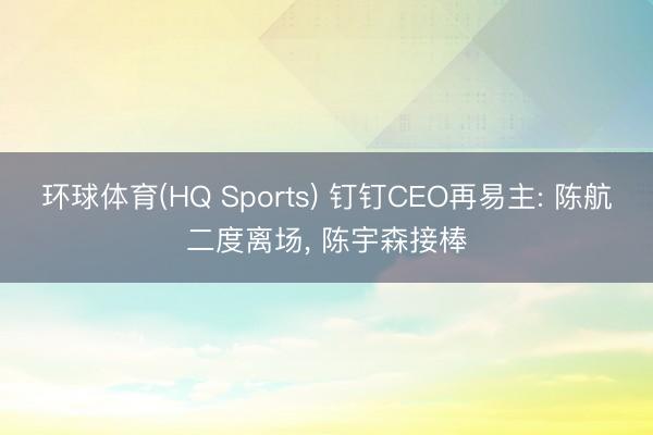 环球体育(HQ Sports) 钉钉CEO再易主: 陈航二度离场， 陈宇森接棒