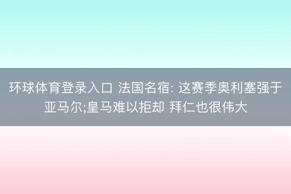 环球体育登录入口 法国名宿: 这赛季奥利塞强于亚马尔;皇马难以拒却 拜仁也很伟大