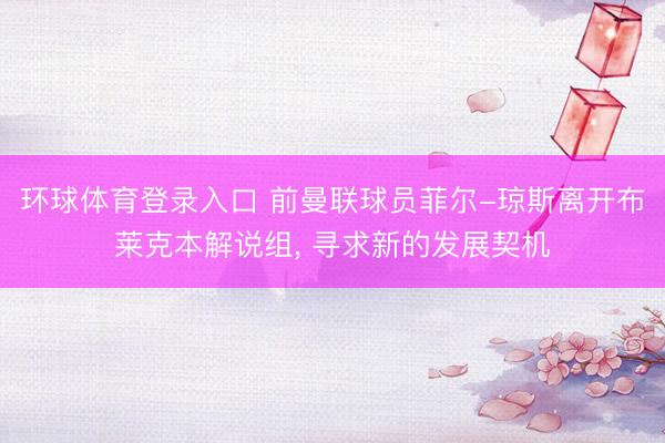 环球体育登录入口 前曼联球员菲尔-琼斯离开布莱克本解说组， 寻求新的发展契机