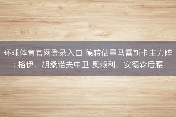 环球体育官网登录入口 德转估量马雷斯卡主力阵: 格伊、胡桑诺夫中卫 奥赖利、安德森后腰