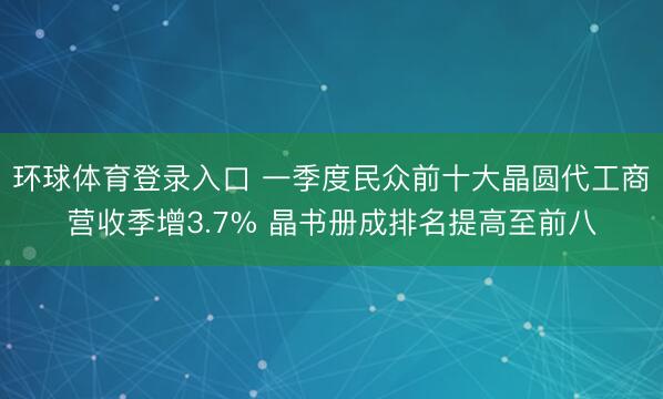 环球体育登录入口 一季度民众前十大晶圆代工商营收季增3.7% 晶书册成排名提高至前八