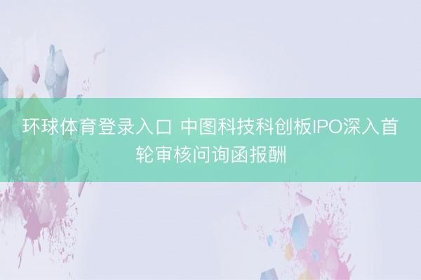 环球体育登录入口 中图科技科创板IPO深入首轮审核问询函报酬
