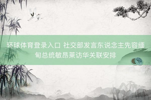 环球体育登录入口 社交部发言东说念主先容缅甸总统敏昂莱访华关联安排