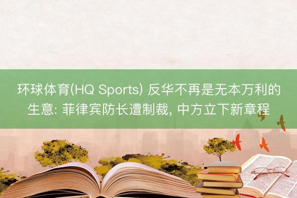环球体育(HQ Sports) 反华不再是无本万利的生意: 菲律宾防长遭制裁， 中方立下新章程