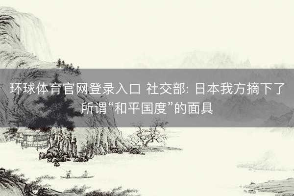 环球体育官网登录入口 社交部: 日本我方摘下了所谓“和平国度”的面具