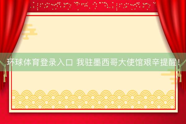 环球体育登录入口 我驻墨西哥大使馆艰辛提醒！