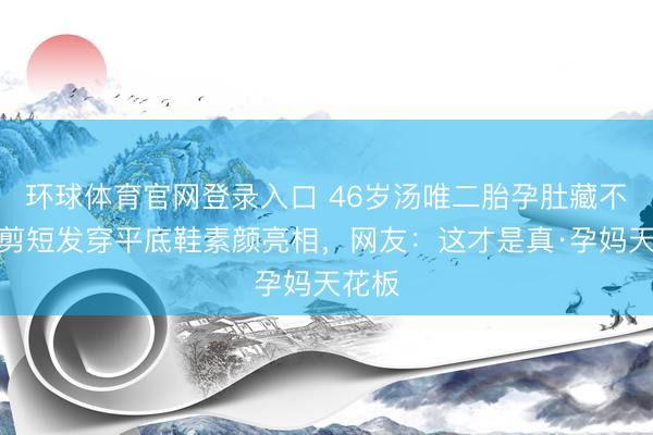 环球体育官网登录入口 46岁汤唯二胎孕肚藏不住！剪短发穿平底鞋素颜亮相，网友：这才是真·孕妈天花板