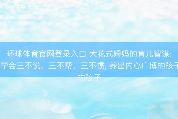 环球体育官网登录入口 大花式姆妈的育儿智谋: 学会三不说、三不帮、三不惯， 养出内心广博的孩子