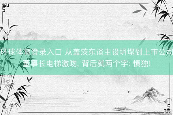 环球体育登录入口 从盖茨东谈主设坍塌到上市公司董事长电梯激吻, 背后就两个字: 慎独!