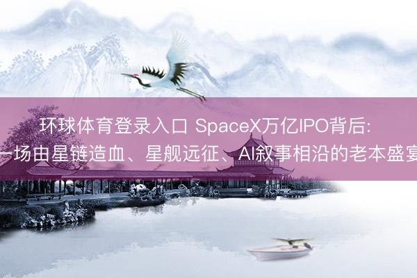 环球体育登录入口 SpaceX万亿IPO背后: 一场由星链造血、星舰远征、AI叙事相沿的老本盛宴