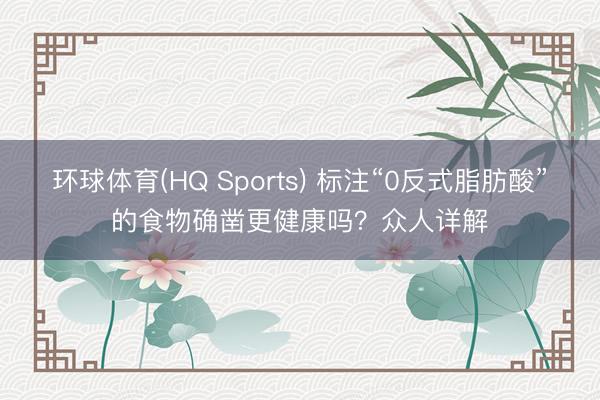 环球体育(HQ Sports) 标注“0反式脂肪酸”的食物确凿更健康吗？众人详解