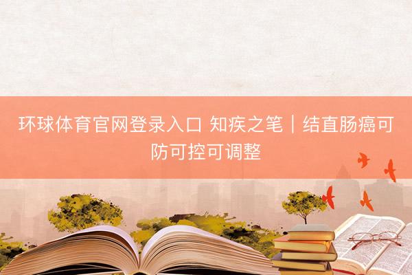 环球体育官网登录入口 知疾之笔|结直肠癌可防可控可调整