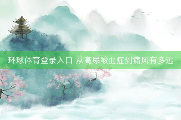 环球体育登录入口 从高尿酸血症到痛风有多远