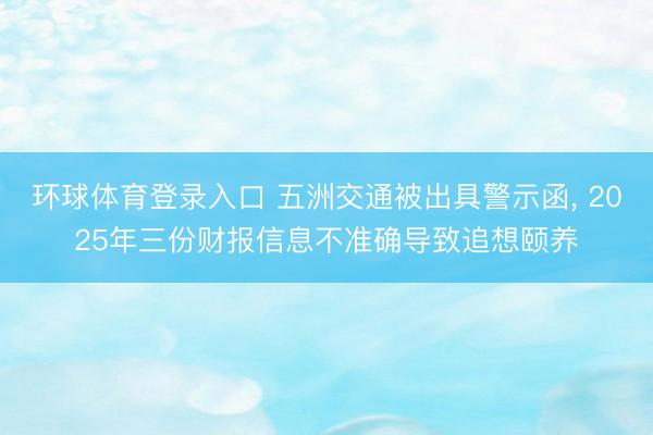 环球体育登录入口 五洲交通被出具警示函， 2025年三份财报信息不准确导致追想颐养