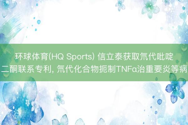 环球体育(HQ Sports) 信立泰获取氘代吡啶二酮联系专利， 氘代化合物扼制TNFα治重要炎等病