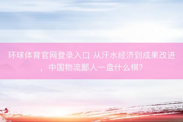 环球体育官网登录入口 从汗水经济到成果改进，中国物流鄙人一盘什么棋？