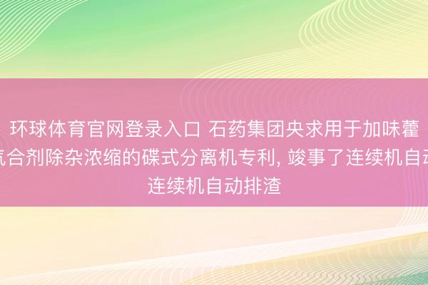 环球体育官网登录入口 石药集团央求用于加味藿香浩气合剂除杂浓缩的碟式分离机专利， 竣事了连续机自动排渣