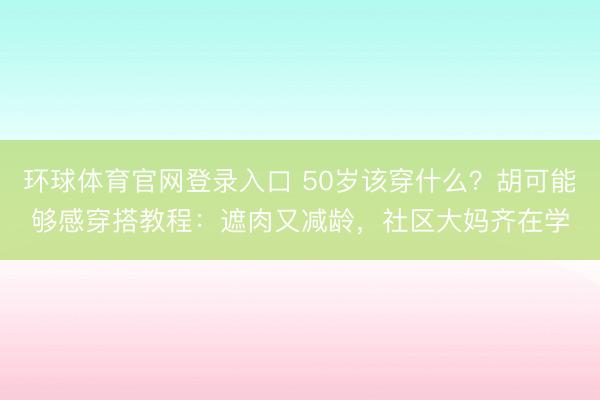 环球体育官网登录入口 50岁该穿什么？胡可能够感穿搭教程：遮肉又减龄，社区大妈齐在学