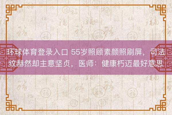 环球体育登录入口 55岁照顾素颜照刷屏，司法纹赫然却主意坚贞，医师：健康朽迈最好意思