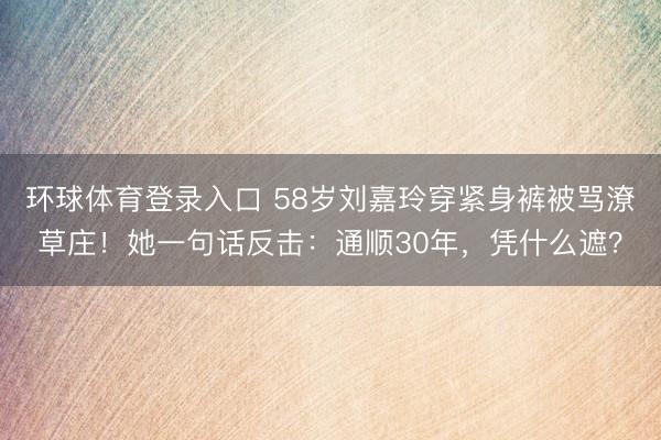 环球体育登录入口 58岁刘嘉玲穿紧身裤被骂潦草庄！她一句话反击：通顺30年，凭什么遮？