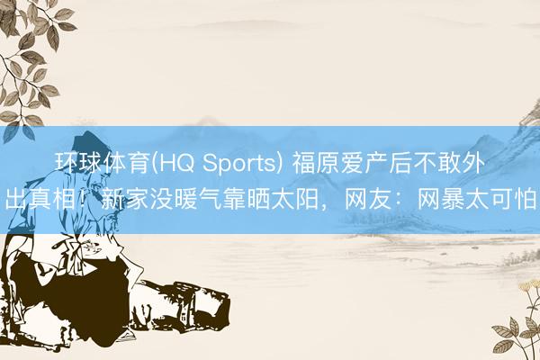 环球体育(HQ Sports) 福原爱产后不敢外出真相！新家没暖气靠晒太阳，网友：网暴太可怕