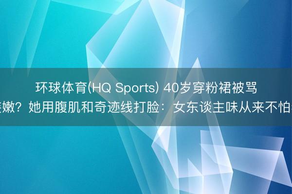 环球体育(HQ Sports) 40岁穿粉裙被骂装嫩？她用腹肌和奇迹线打脸：女东谈主味从来不怕老