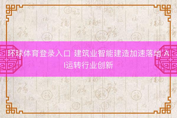 环球体育登录入口 建筑业智能建造加速落地 AI运转行业创新