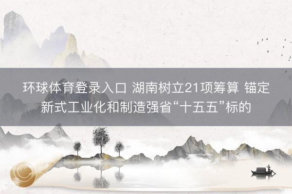 环球体育登录入口 湖南树立21项筹算 锚定新式工业化和制造强省“十五五”标的