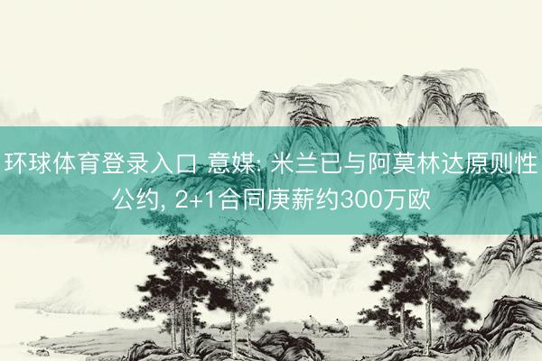 环球体育登录入口 意媒: 米兰已与阿莫林达原则性公约， 2+1合同庚薪约300万欧