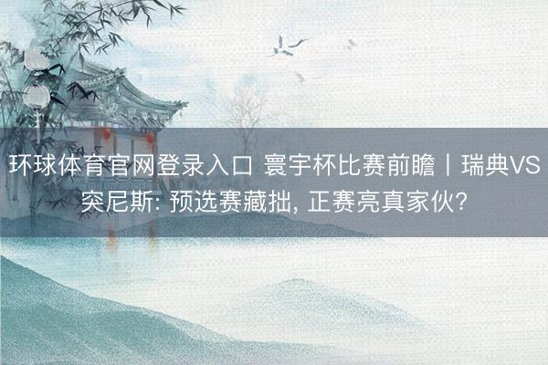 环球体育官网登录入口 寰宇杯比赛前瞻丨瑞典VS突尼斯: 预选赛藏拙， 正赛亮真家伙?