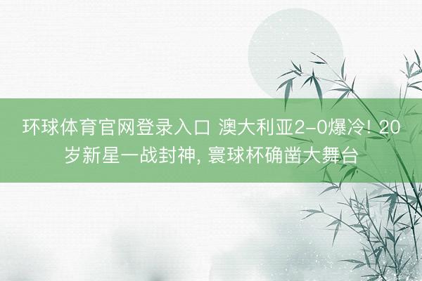 环球体育官网登录入口 澳大利亚2-0爆冷! 20岁新星一战封神, 寰球杯确凿大舞台