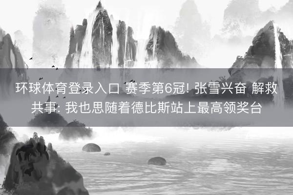 环球体育登录入口 赛季第6冠! 张雪兴奋 解救共事: 我也思随着德比斯站上最高领奖台