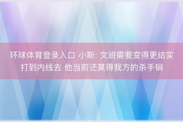 环球体育登录入口 小斯: 文班需要变得更结实打到内线去 他当前还莫得我方的杀手锏