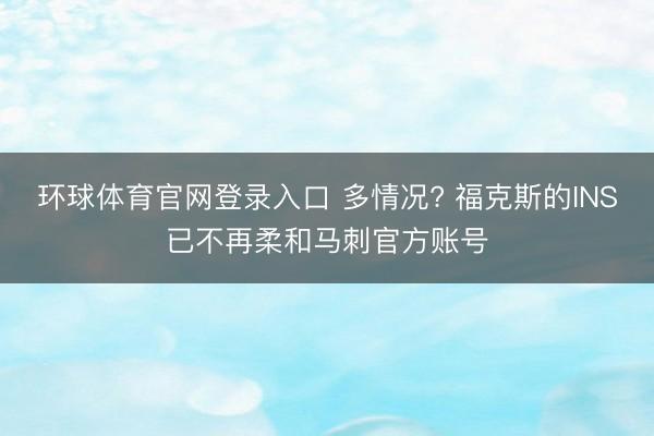 环球体育官网登录入口 多情况? 福克斯的INS已不再柔和马刺官方账号