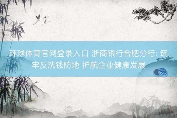 环球体育官网登录入口 浙商银行合肥分行: 筑牢反洗钱防地 护航企业健康发展